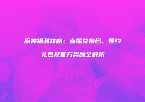 原神福利攻略：直播兑换码、预约礼包及官方奖励全解析