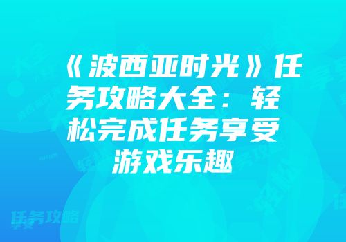 《波西亚时光》任务攻略大全：轻松完成任务享受游戏乐趣