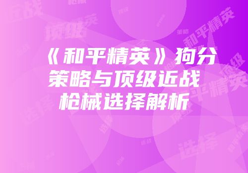 《和平精英》狗分策略与顶级近战枪械选择解析