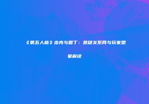 《第五人格》杰克与园丁：悬疑关系网与玩家想象解读