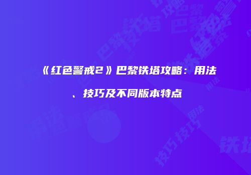 《红色警戒2》巴黎铁塔攻略：用法、技巧及不同版本特点