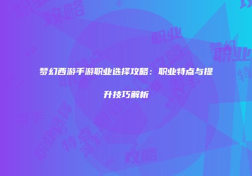 梦幻西游手游职业选择攻略：职业特点与提升技巧解析