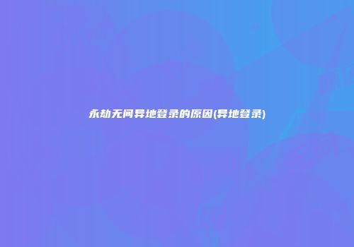 永劫无间异地登录的原因(异地登录)