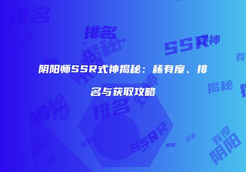 阴阳师SSR式神揭秘：稀有度、排名与获取攻略