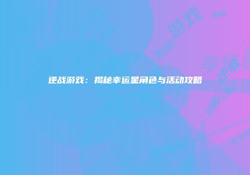 逆战游戏：揭秘幸运星角色与活动攻略