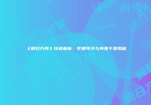 《明日方舟》特色解析：梦魇可汗与内鬼干员揭秘