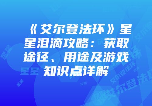 《艾尔登法环》星星泪滴攻略：获取途径、用途及游戏知识点详解