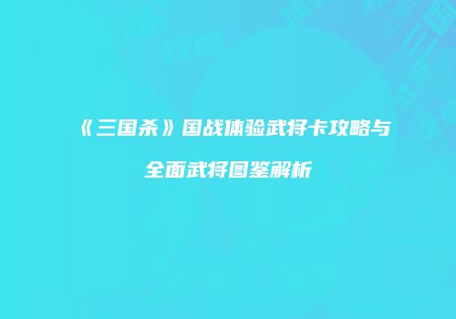 《三国杀》国战体验武将卡攻略与全面武将图鉴解析