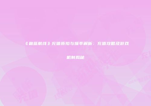 《碧蓝航线》充值折扣与爆率解析：充值攻略及游戏机制揭秘