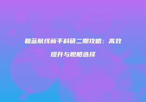 碧蓝航线新手科研二期攻略：高效提升与舰船选择