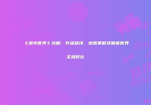 《坦克世界》攻略：升级路线、地图策略及魔兽世界主坦对比