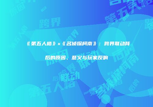 《第五人格》×《名侦探柯南》：跨界联动背后的原因、意义与玩家反响