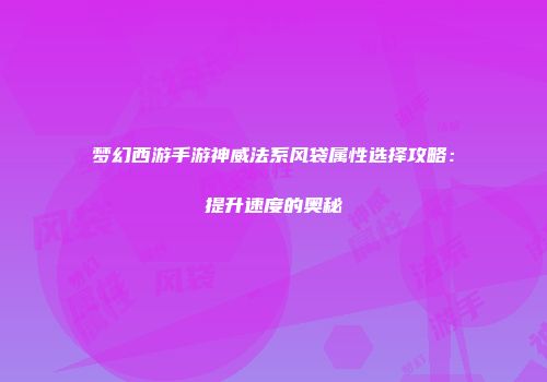梦幻西游手游神威法系风袋属性选择攻略：提升速度的奥秘