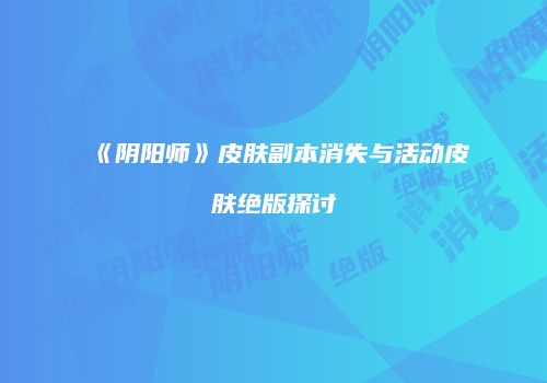 《阴阳师》皮肤副本消失与活动皮肤绝版探讨