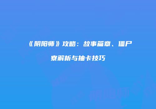 《阴阳师》攻略：故事篇章、僵尸寮解析与抽卡技巧