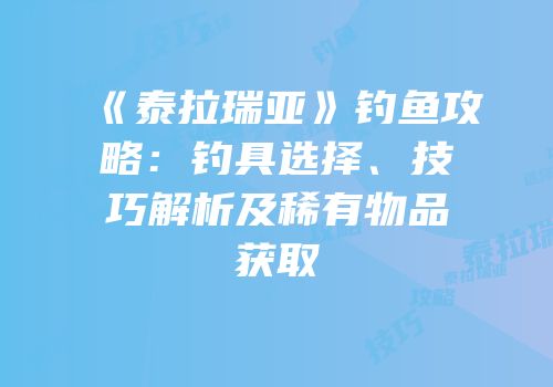 《泰拉瑞亚》钓鱼攻略：钓具选择、技巧解析及稀有物品获取