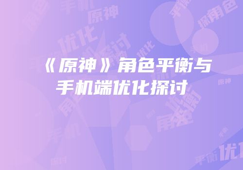 《原神》角色平衡与手机端优化探讨