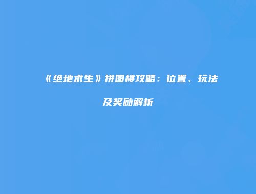 《绝地求生》拼图楼攻略：位置、玩法及奖励解析