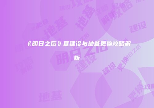《明日之后》墓建设与地基更换攻略解析