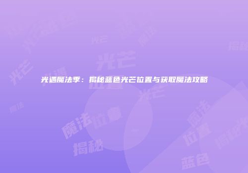 光遇魔法季：揭秘蓝色光芒位置与获取魔法攻略