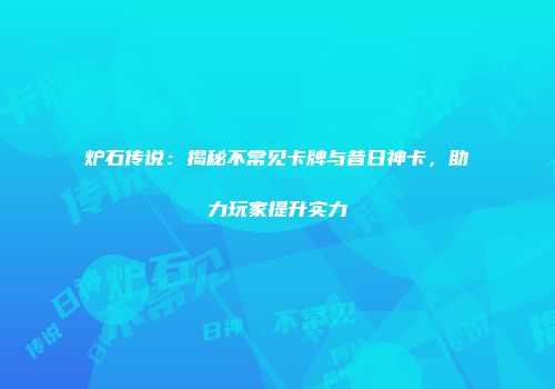炉石传说：揭秘不常见卡牌与昔日神卡，助力玩家提升实力