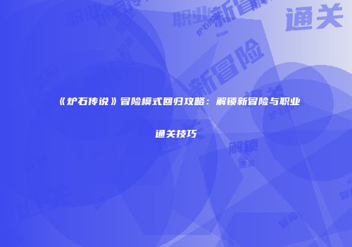 《炉石传说》冒险模式回归攻略：解锁新冒险与职业通关技巧