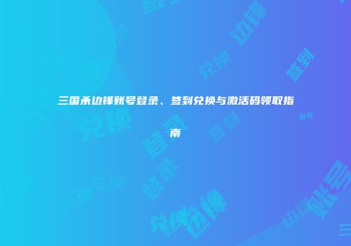 三国杀边锋账号登录、签到兑换与激活码领取指南