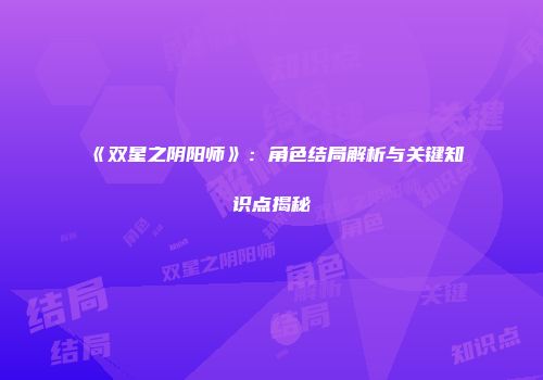 《双星之阴阳师》：角色结局解析与关键知识点揭秘