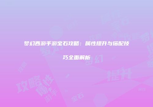 梦幻西游手游宝石攻略：属性提升与搭配技巧全面解析