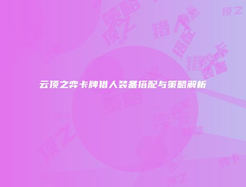 云顶之弈卡牌猎人装备搭配与策略解析