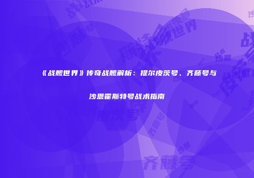 《战舰世界》传奇战舰解析：提尔皮茨号、齐藤号与沙恩霍斯特号战术指南