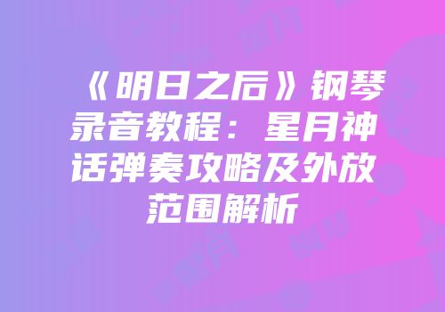 《明日之后》钢琴录音教程：星月神话弹奏攻略及外放范围解析