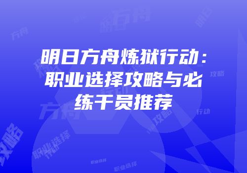 明日方舟炼狱行动：职业选择攻略与必练干员推荐