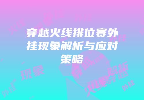 穿越火线排位赛外挂现象解析与应对策略