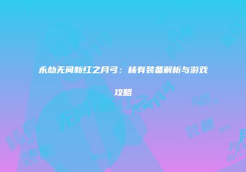 永劫无间新红之月弓：稀有装备解析与游戏攻略