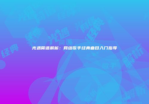 光遇简谱解析：网络歌手经典曲目入门指导