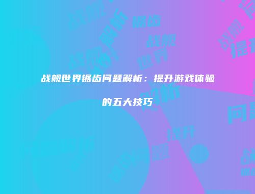 战舰世界锯齿问题解析：提升游戏体验的五大技巧