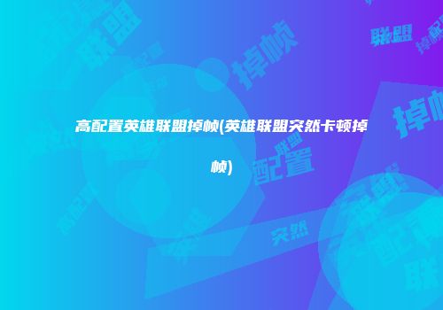 高配置英雄联盟掉帧(英雄联盟突然卡顿掉帧)