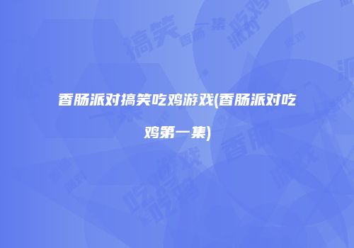 香肠派对搞笑吃鸡游戏(香肠派对吃鸡第一集)