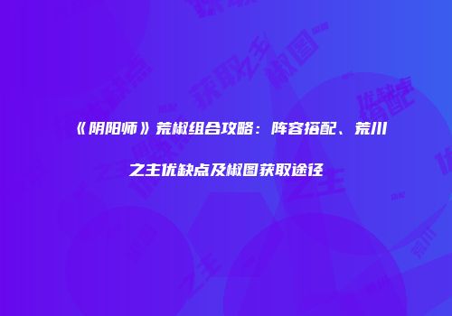 《阴阳师》荒椒组合攻略：阵容搭配、荒川之主优缺点及椒图获取途径
