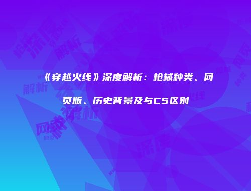 《穿越火线》深度解析：枪械种类、网页版、历史背景及与CS区别