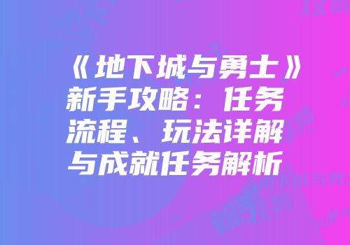 《地下城与勇士》新手攻略：任务流程、玩法详解与成就任务解析