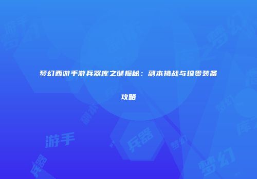 梦幻西游手游兵器库之谜揭秘：副本挑战与珍贵装备攻略