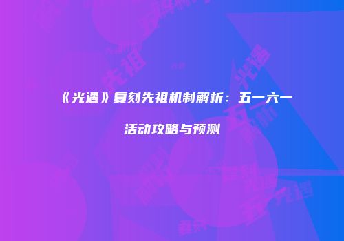 《光遇》复刻先祖机制解析：五一六一活动攻略与预测