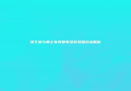 地下城与勇士电竞赛事及游戏知识点解析