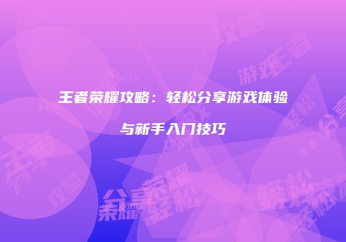 王者荣耀攻略：轻松分享游戏体验与新手入门技巧