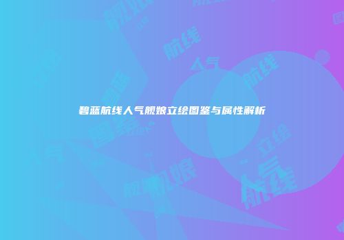 碧蓝航线人气舰娘立绘图鉴与属性解析