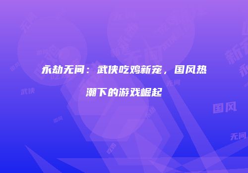 永劫无间：武侠吃鸡新宠，国风热潮下的游戏崛起