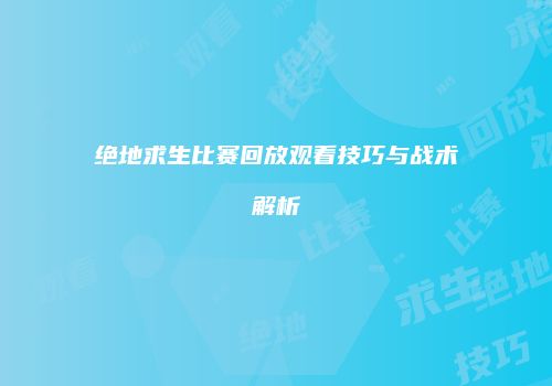 绝地求生比赛回放观看技巧与战术解析