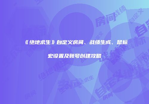 《绝地求生》自定义房间、战绩生成、鼠标宏设置及账号创建攻略